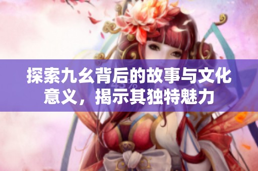 探索九幺背后的故事与文化意义，揭示其独特魅力
