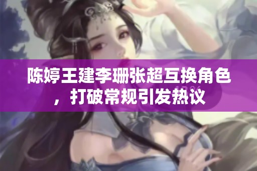 陈婷王建李珊张超互换角色，打破常规引发热议