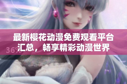 最新樱花动漫免费观看平台汇总，畅享精彩动漫世界