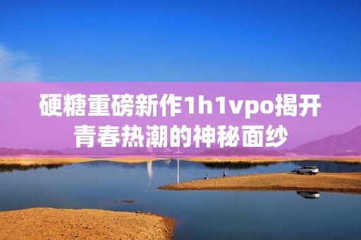 硬糖重磅新作1h1vpo揭开青春热潮的神秘面纱