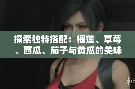 探索独特搭配：榴莲、草莓、西瓜、茄子与黄瓜的美味组合