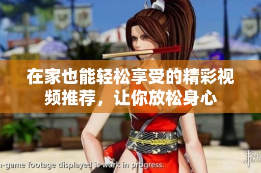 在家也能轻松享受的精彩视频推荐，让你放松身心