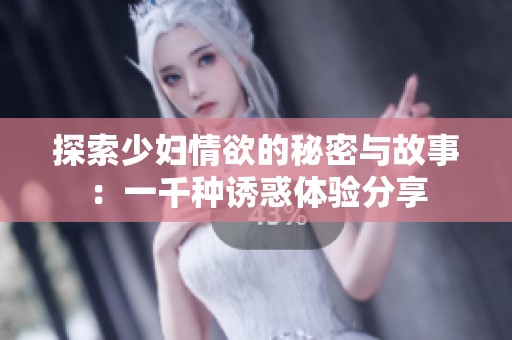探索少妇情欲的秘密与故事：一千种诱惑体验分享