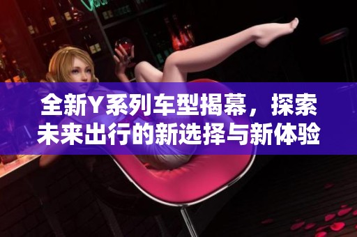 全新Y系列车型揭幕，探索未来出行的新选择与新体验