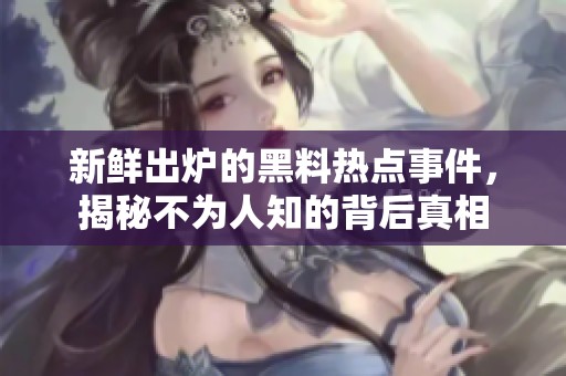 新鲜出炉的黑料热点事件，揭秘不为人知的背后真相