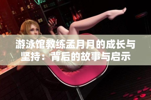 游泳馆教练孟月月的成长与坚持：背后的故事与启示