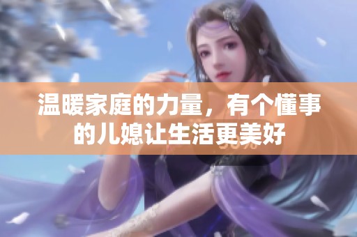 温暖家庭的力量，有个懂事的儿媳让生活更美好