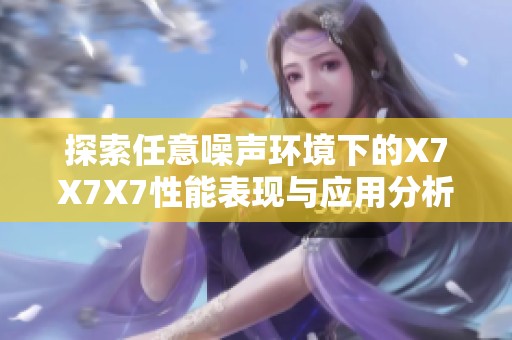探索任意噪声环境下的X7X7X7性能表现与应用分析
