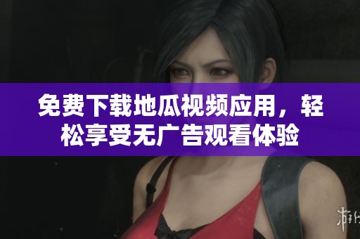 免费下载地瓜视频应用，轻松享受无广告观看体验