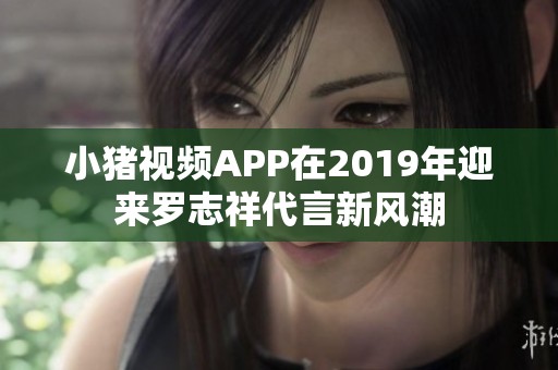小猪视频APP在2019年迎来罗志祥代言新风潮