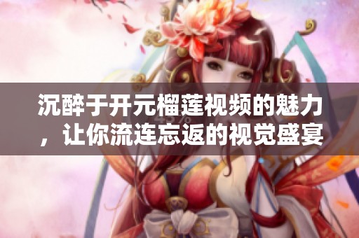 沉醉于开元榴莲视频的魅力，让你流连忘返的视觉盛宴