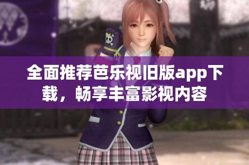 全面推荐芭乐视旧版app下载，畅享丰富影视内容