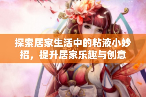 探索居家生活中的粘液小妙招，提升居家乐趣与创意