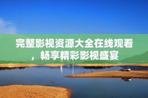 完整影视资源大全在线观看，畅享精彩影视盛宴