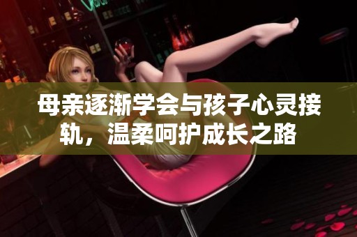 母亲逐渐学会与孩子心灵接轨，温柔呵护成长之路