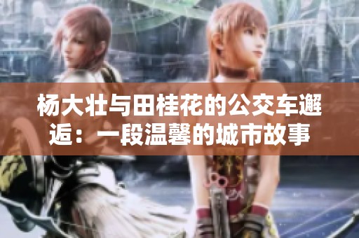 杨大壮与田桂花的公交车邂逅：一段温馨的城市故事
