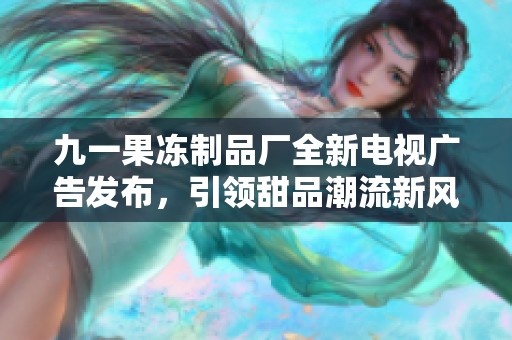 九一果冻制品厂全新电视广告发布，引领甜品潮流新风尚