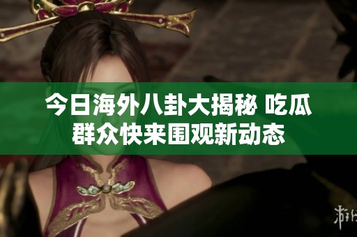 今日海外八卦大揭秘 吃瓜群众快来围观新动态