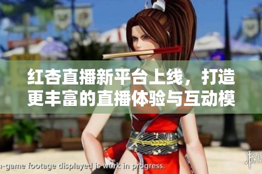 红杏直播新平台上线，打造更丰富的直播体验与互动模式
