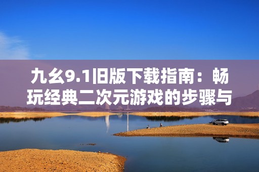 九幺9.1旧版下载指南：畅玩经典二次元游戏的步骤与技巧