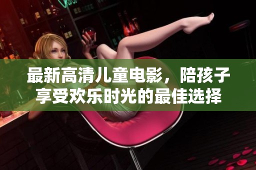 最新高清儿童电影，陪孩子享受欢乐时光的最佳选择