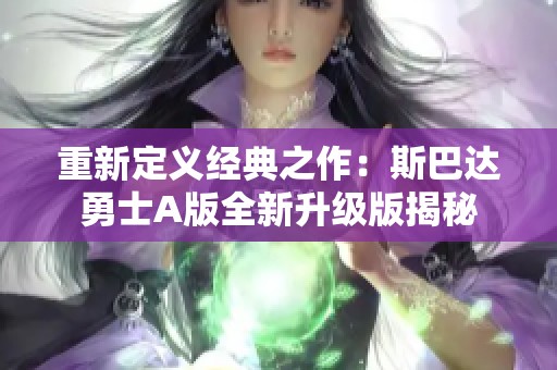 重新定义经典之作：斯巴达勇士A版全新升级版揭秘