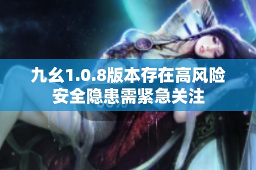 九幺1.0.8版本存在高风险安全隐患需紧急关注