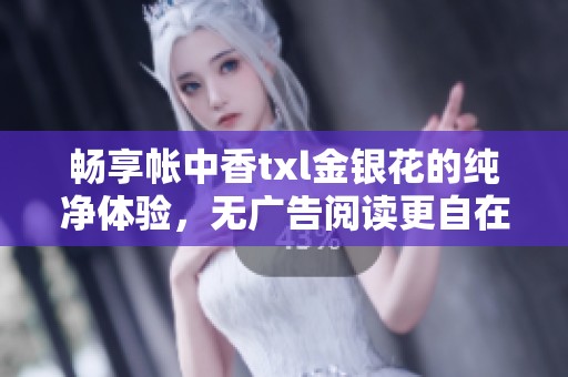 畅享帐中香txl金银花的纯净体验，无广告阅读更自在