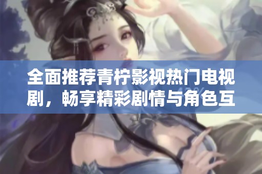 全面推荐青柠影视热门电视剧，畅享精彩剧情与角色互动