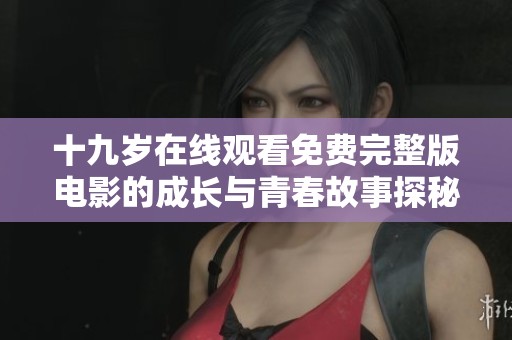 十九岁在线观看免费完整版电影的成长与青春故事探秘