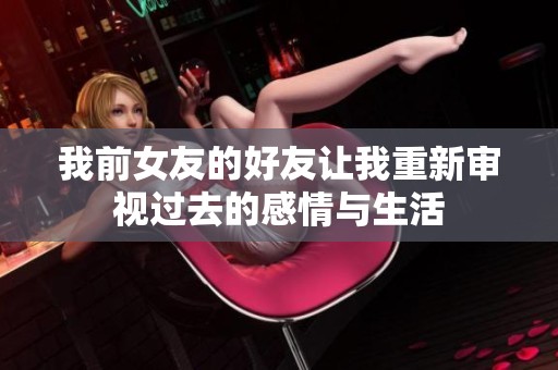 我前女友的好友让我重新审视过去的感情与生活