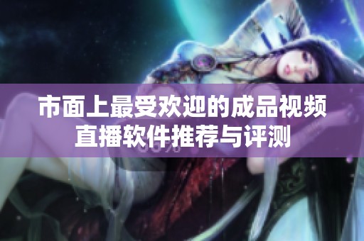 市面上最受欢迎的成品视频直播软件推荐与评测