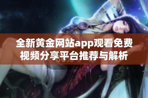 全新黄金网站app观看免费视频分享平台推荐与解析
