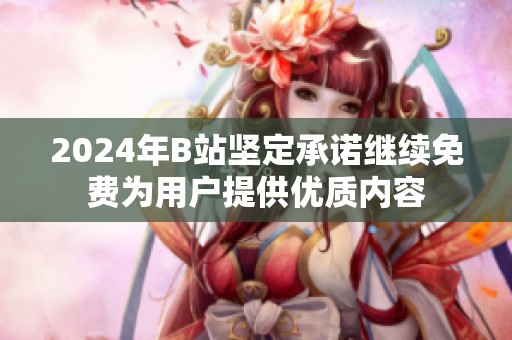 2024年B站坚定承诺继续免费为用户提供优质内容