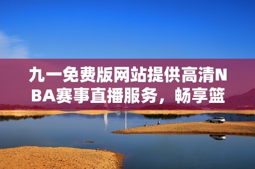 九一免费版网站提供高清NBA赛事直播服务，畅享篮球盛宴