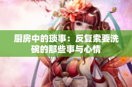 厨房中的琐事：反复索要洗碗的那些事与心情