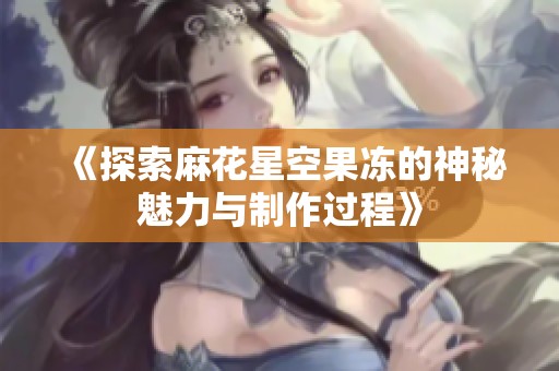 《探索麻花星空果冻的神秘魅力与制作过程》