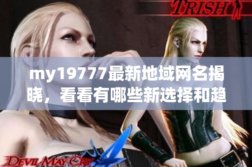 my19777最新地域网名揭晓，看看有哪些新选择和趋势