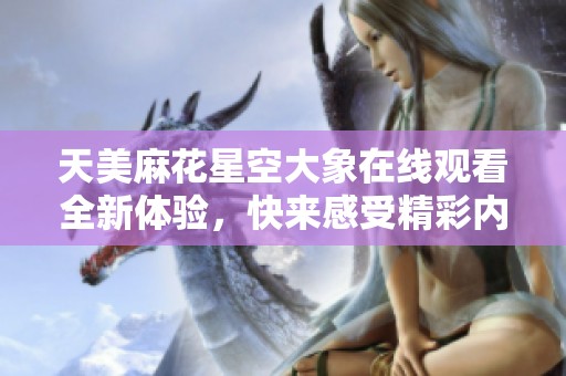 天美麻花星空大象在线观看全新体验，快来感受精彩内容