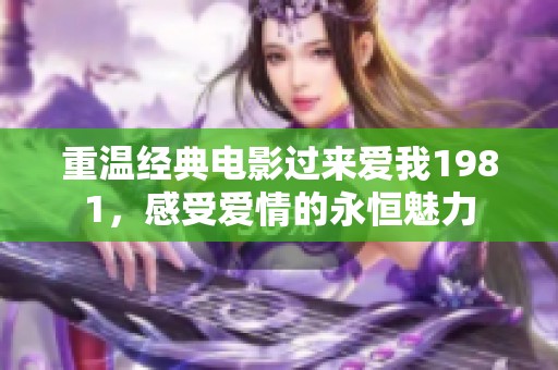 重温经典电影过来爱我1981，感受爱情的永恒魅力