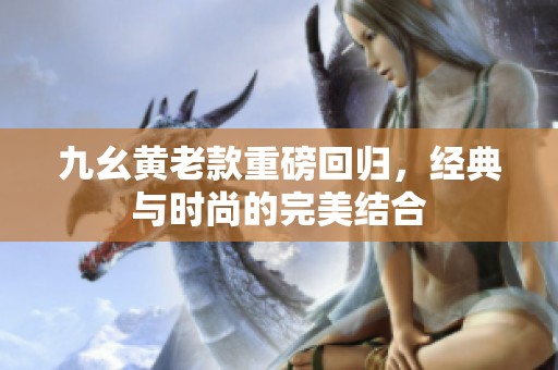 九幺黄老款重磅回归，经典与时尚的完美结合