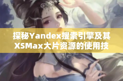 探秘Yandex搜索引擎及其XSMax大片资源的使用技巧