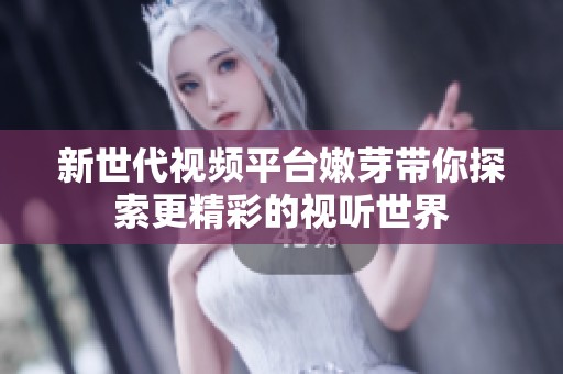 新世代视频平台嫩芽带你探索更精彩的视听世界