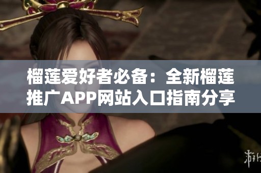榴莲爱好者必备：全新榴莲推广APP网站入口指南分享