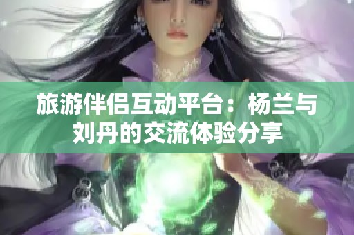 旅游伴侣互动平台：杨兰与刘丹的交流体验分享