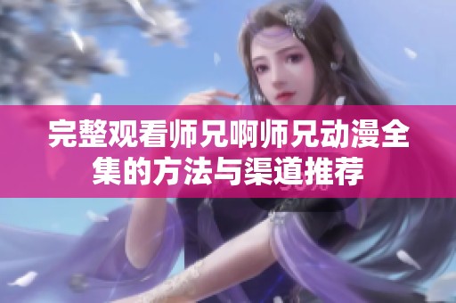 完整观看师兄啊师兄动漫全集的方法与渠道推荐