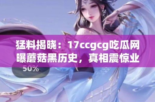猛料揭晓：17ccgcg吃瓜网曝蘑菇黑历史，真相震惊业内