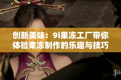 创新美味：9i果冻工厂带你体验果冻制作的乐趣与技巧