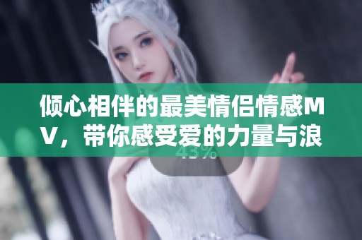 倾心相伴的最美情侣情感MV，带你感受爱的力量与浪漫