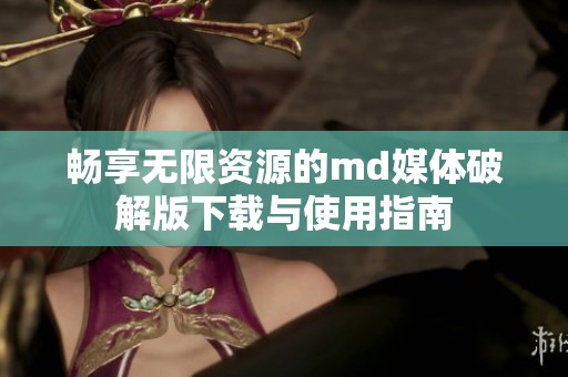 畅享无限资源的md媒体破解版下载与使用指南